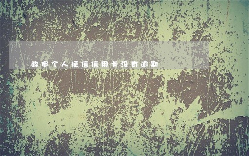 政审个人征信信用卡没有逾期 政审个人征信信用卡没有逾期