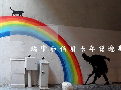 政审和信用卡车贷逾期有关系吗 政审和信用卡车贷逾期有关系吗