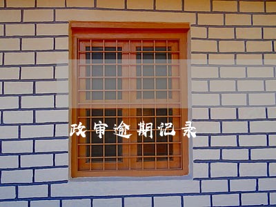 政审逾期记录 政审逾期记录