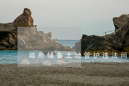 政府储备土地管护违法问题 政府储备土地管护违法问题