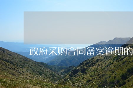 政府采购合同备案逾期的理由 政府采购合同备案逾期的理由