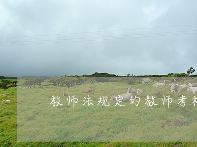 教师法规定的教师考核内容答案为 教师法规定的教师考核内容答案为