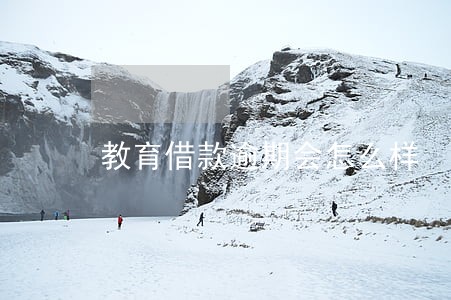 教育借款逾期会怎么样 教育借款逾期会怎么样