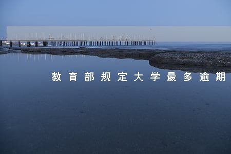 教育部规定大学最多逾期几年 教育部规定大学最多逾期几年