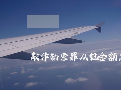 敲诈勒索罪从犯金额怎么算 敲诈勒索罪从犯金额怎么算