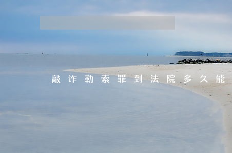 敲诈勒索罪到法院多久能开庭
