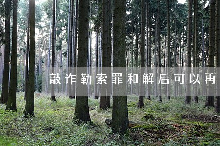 敲诈勒索罪和解后可以再起诉吗 敲诈勒索罪和解后可以再起诉吗