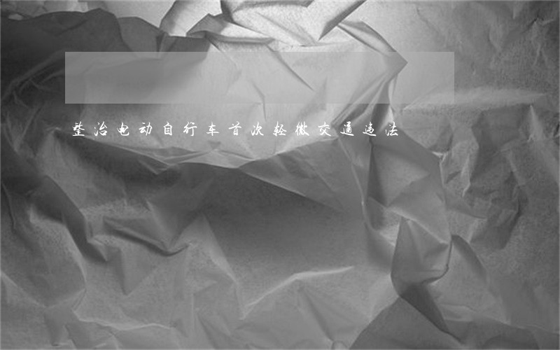 整治电动自行车首次轻微交通违法