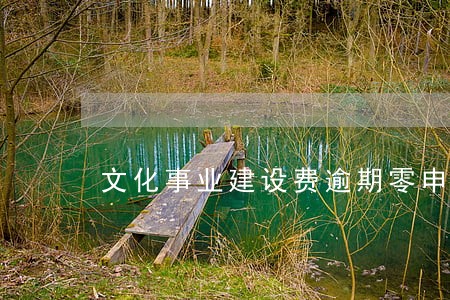 文化事业建设费逾期零申报 文化事业建设费逾期零申报