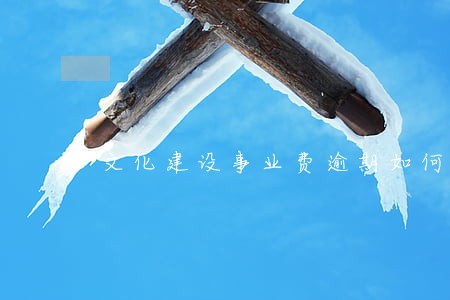 文化建设事业费逾期如何申报 文化建设事业费逾期如何申报