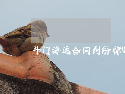 斗门海运合同纠纷律师 斗门海运合同纠纷律师