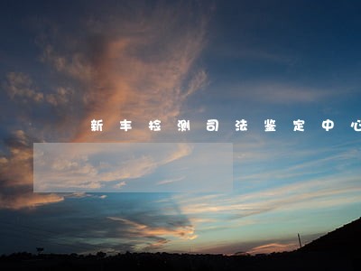 新丰检测司法鉴定中心 新丰检测司法鉴定中心