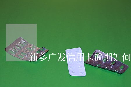 新乡广发信用卡逾期如何处理 新乡广发信用卡逾期如何处理