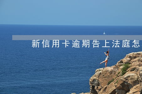 新信用卡逾期告上法庭怎么办 新信用卡逾期告上法庭怎么办