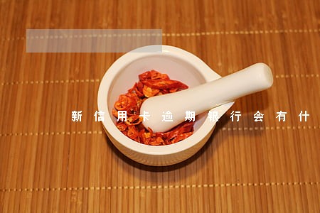 新信用卡逾期银行会有什么后果 新信用卡逾期银行会有什么后果