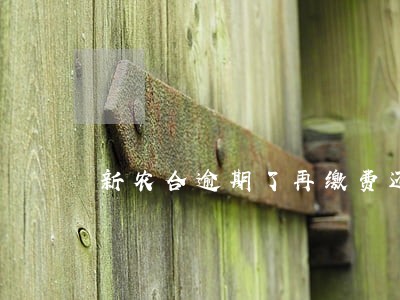 新农合逾期了再缴费还能报销吗 新农合逾期了再缴费还能报销吗