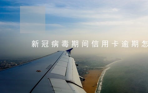 新冠病毒期间信用卡逾期怎么办 新冠病毒期间信用卡逾期怎么办