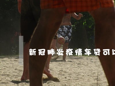 新冠肺炎疫情车贷可以逾期还吗 新冠肺炎疫情车贷可以逾期还吗