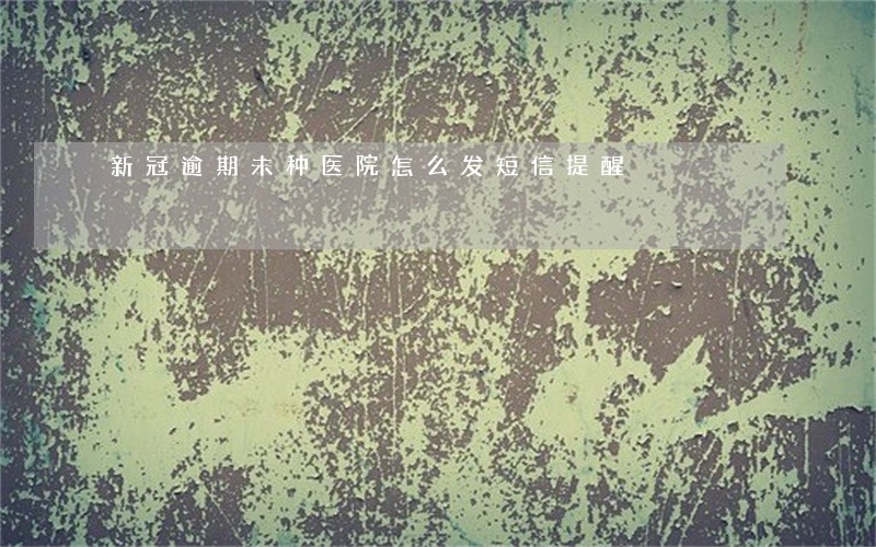 新冠逾期未种医院怎么发短信提醒 新冠逾期未种医院怎么发短信提醒