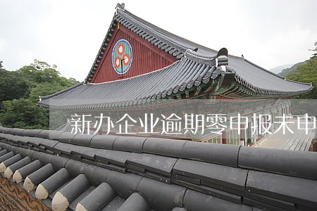 新办企业逾期零申报未申报罚款 新办企业逾期零申报未申报罚款