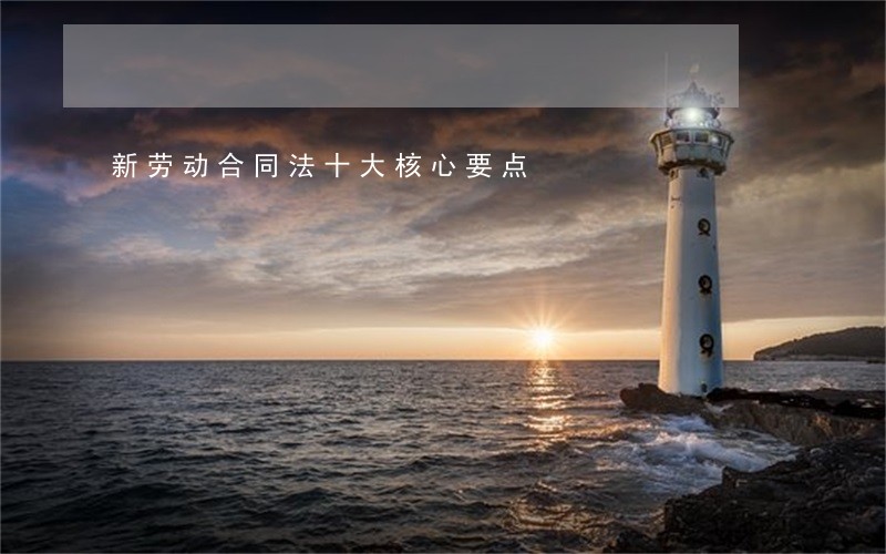 新劳动合同法十大核心要点 新劳动合同法十大核心要点