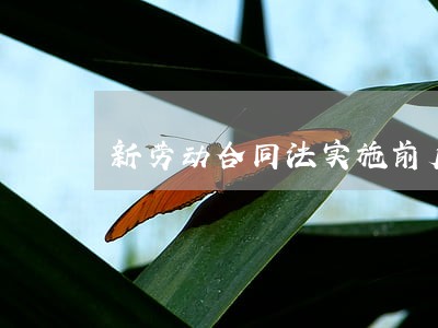 新劳动合同法实施前后