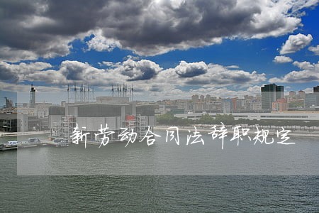 新劳动合同法辞职规定 新劳动合同法辞职规定