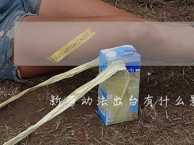 新劳动法出台有什么影响 新劳动法出台有什么影响