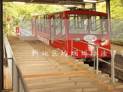 新北区婚姻纠纷法律咨询 新北区婚姻纠纷法律咨询