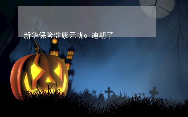 新华保险健康无忧c逾期了 新华保险健康无忧c逾期了