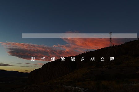 新华保险能逾期交吗 新华保险能逾期交吗