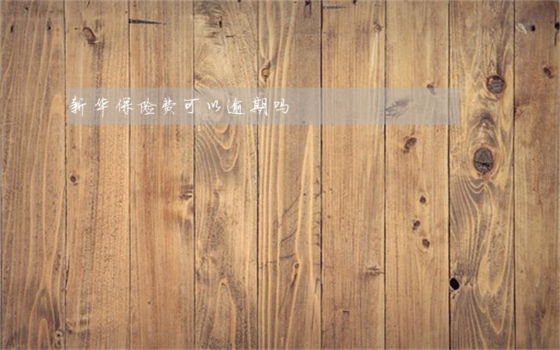 新华保险费可以逾期吗 新华保险费可以逾期吗