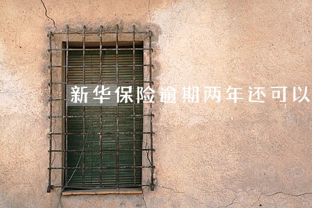 新华保险逾期两年还可以交费吗 新华保险逾期两年还可以交费吗