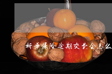 新华保险逾期交费会怎么样 新华保险逾期交费会怎么样