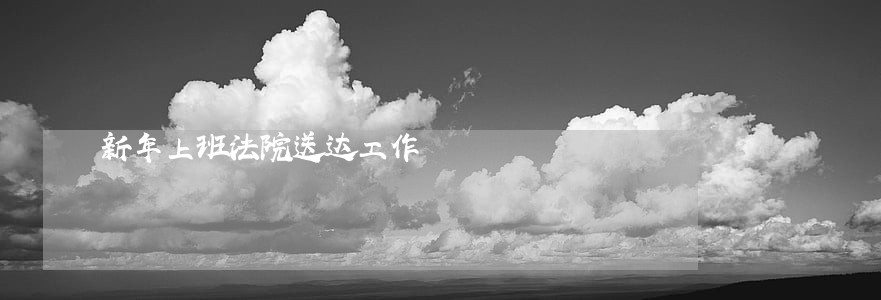 新年上班法院送达工作 新年上班法院送达工作