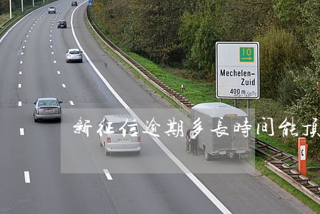 新征信逾期多长时间能顶出去 新征信逾期多长时间能顶出去