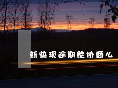 新快现逾期能协商么 新快现逾期能协商么