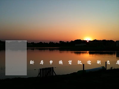 新房申请贷款逾期交房 新房申请贷款逾期交房