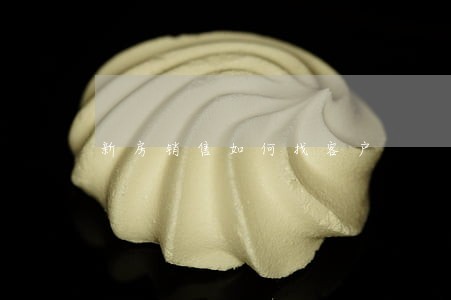 新房销售如何找客户 新房销售如何找客户