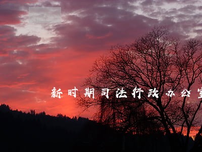 新时期司法行政办公室工作特点 新时期司法行政办公室工作特点