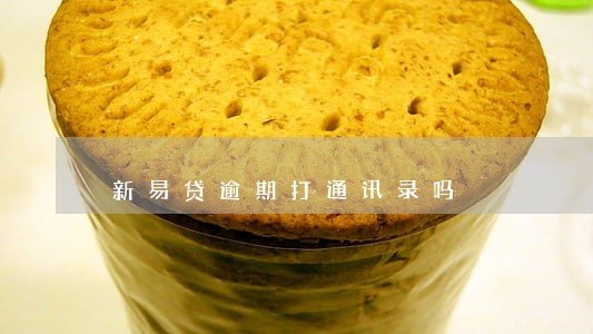 新易贷逾期打通讯录吗 新易贷逾期打通讯录吗