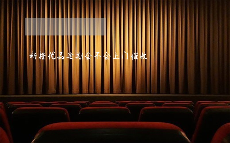 新橙优品逾期会不会上门催收 新橙优品逾期会不会上门催收