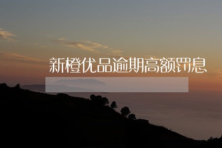 新橙优品逾期高额罚息 新橙优品逾期高额罚息
