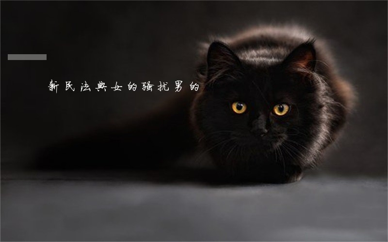 新民法典女的骚扰男的 新民法典女的骚扰男的