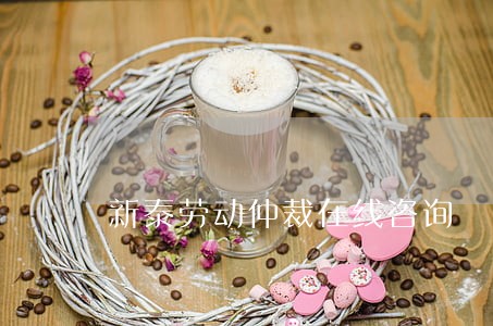新泰劳动仲裁在线咨询 新泰劳动仲裁在线咨询
