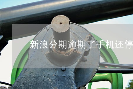 新浪分期逾期了手机还停机了 新浪分期逾期了手机还停机了