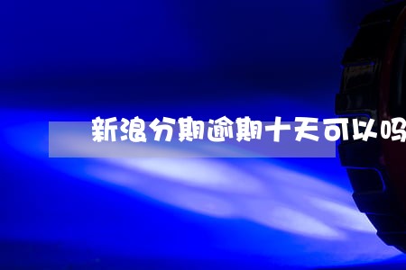 新浪分期逾期十天可以吗 新浪分期逾期十天可以吗