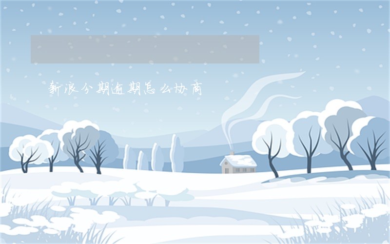 新浪分期逾期怎么协商
