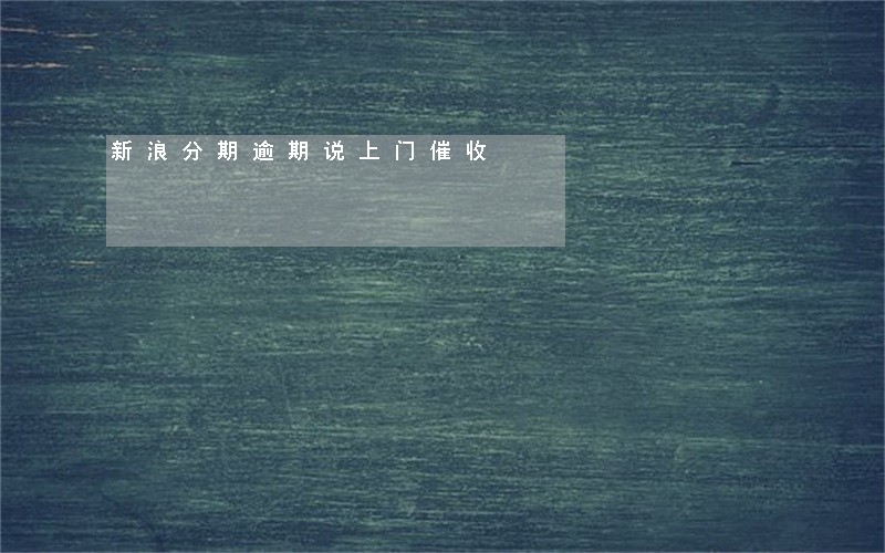 新浪分期逾期说上门催收 新浪分期逾期说上门催收