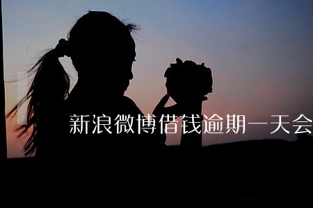 新浪微博借钱逾期一天会怎么样 新浪微博借钱逾期一天会怎么样